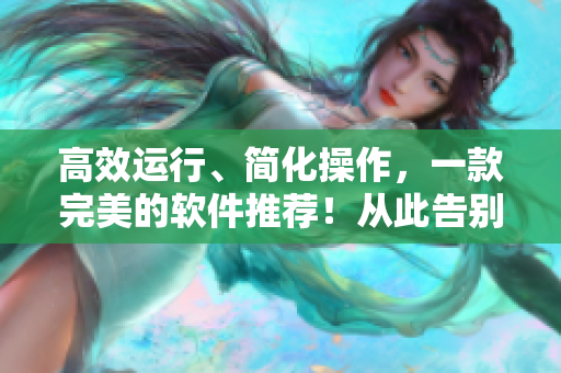高效运行、简化操作，一款完美的软件推荐！从此告别繁琐操作！