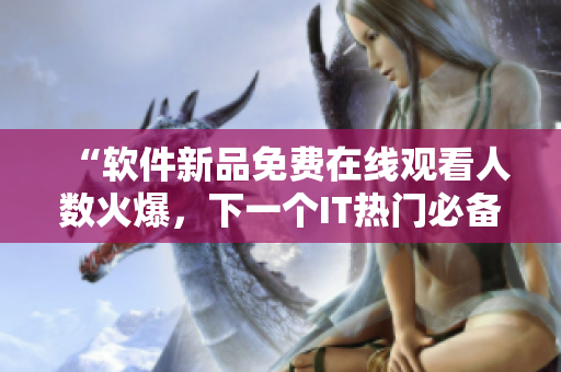 “软件新品免费在线观看人数火爆，下一个IT热门必备？”