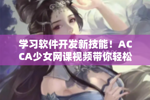 学习软件开发新技能！ACCA少女网课视频带你轻松掌握软件编程基础
