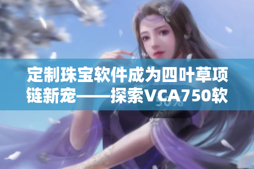 定制珠宝软件成为四叶草项链新宠——探索VCA750软件的艺术创作