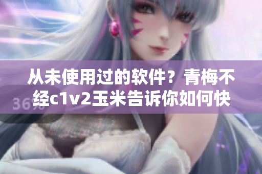 从未使用过的软件？青梅不经c1v2玉米告诉你如何快速上手