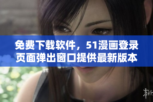免费下载软件，51漫画登录页面弹出窗口提供最新版本更新