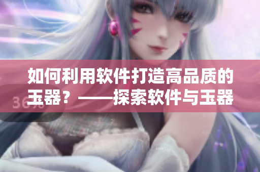 如何利用软件打造高品质的玉器？——探索软件与玉器之间的独特联系