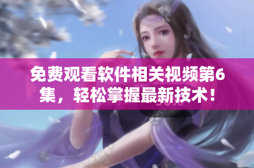 免费观看软件相关视频第6集，轻松掌握最新技术！