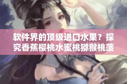 软件界的顶级进口水果？探究香蕉樱桃水蜜桃猕猴桃菠萝在软件中的应用价值