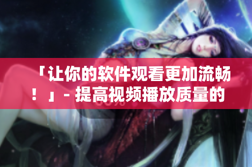「让你的软件观看更加流畅！」- 提高视频播放质量的实用技巧与方法