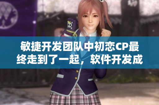 敏捷开发团队中初恋CP最终走到了一起，软件开发成功案例分享