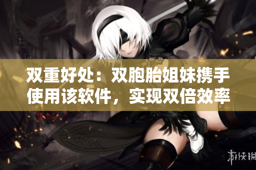 双重好处：双胞胎姐妹携手使用该软件，实现双倍效率