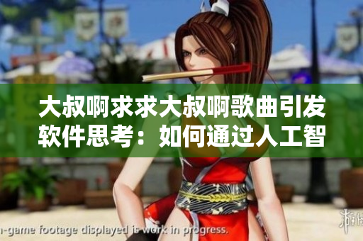 大叔啊求求大叔啊歌曲引发软件思考：如何通过人工智能识别情感？