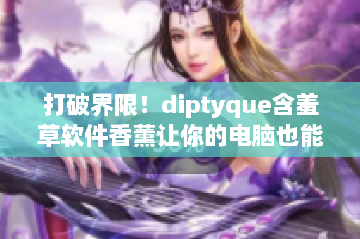 打破界限！diptyque含羞草软件香薰让你的电脑也能闻香