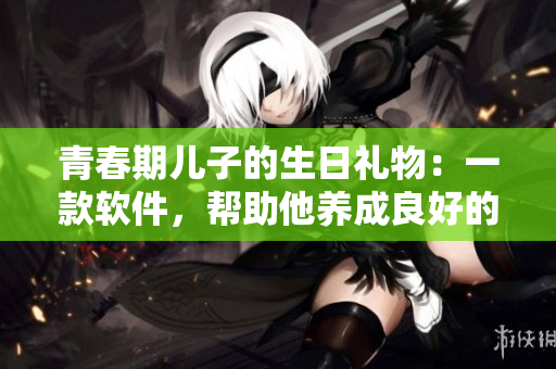 青春期儿子的生日礼物：一款软件，帮助他养成良好的时间管理习惯