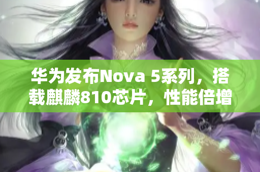 华为发布Nova 5系列，搭载麒麟810芯片，性能倍增！
