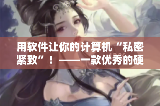 用软件让你的计算机“私密紧致”！——一款优秀的硬盘整理软件推荐