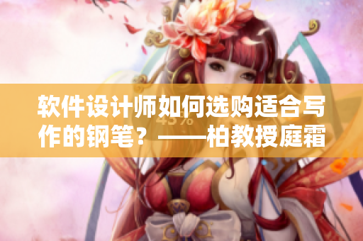 软件设计师如何选购适合写作的钢笔？——柏教授庭霜钢笔太细了给我们的启示