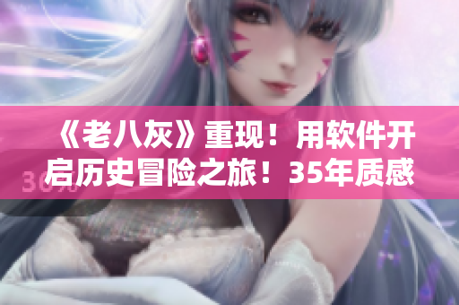 《老八灰》重现！用软件开启历史冒险之旅！35年质感历久弥新！