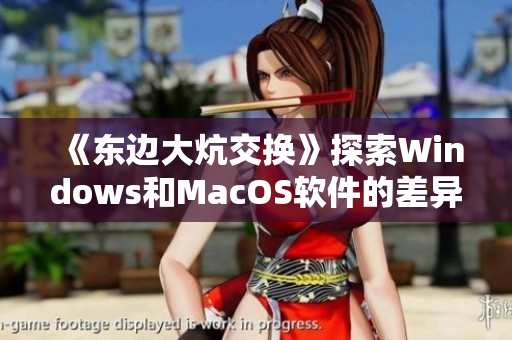 《东边大炕交换》探索Windows和MacOS软件的差异与互换