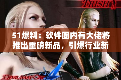 51爆料：软件圈内有大佬将推出重磅新品，引爆行业新革命