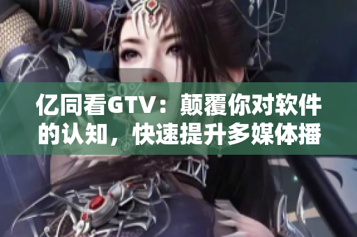 亿同看GTV：颠覆你对软件的认知，快速提升多媒体播放体验！