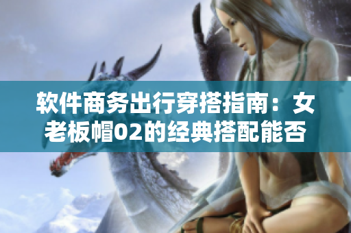 软件商务出行穿搭指南：女老板帽02的经典搭配能否搭配你的软件女装？
