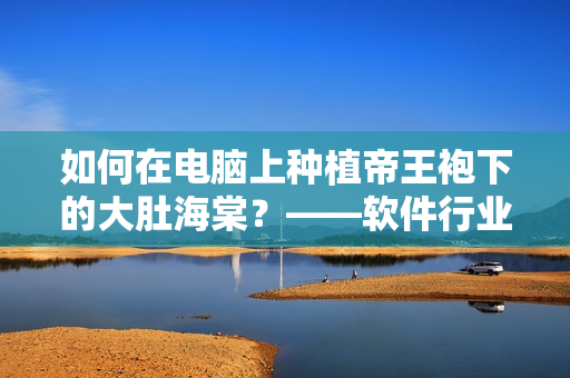 如何在电脑上种植帝王袍下的大肚海棠？——软件行业中的养殖秘诀