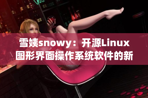雪姨snowy：开源Linux图形界面操作系统软件的新选择