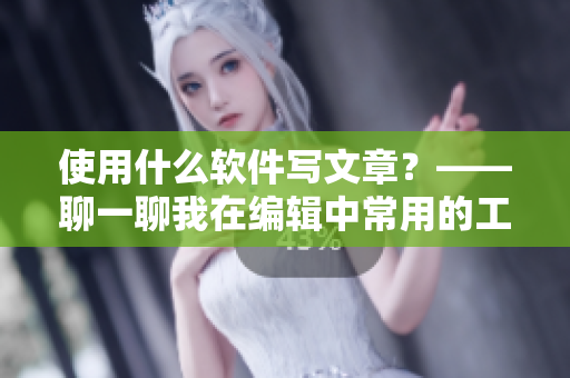 使用什么软件写文章？——聊一聊我在编辑中常用的工具