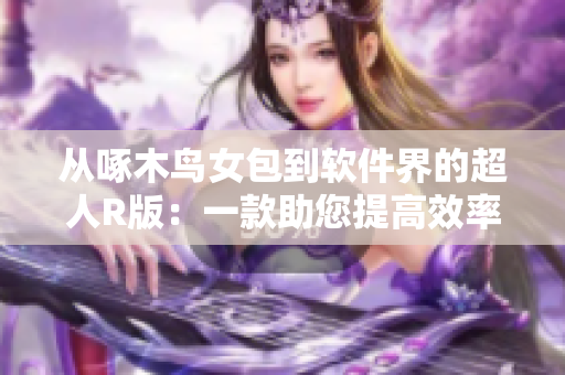 从啄木鸟女包到软件界的超人R版：一款助您提高效率与创造力的无敌利器！