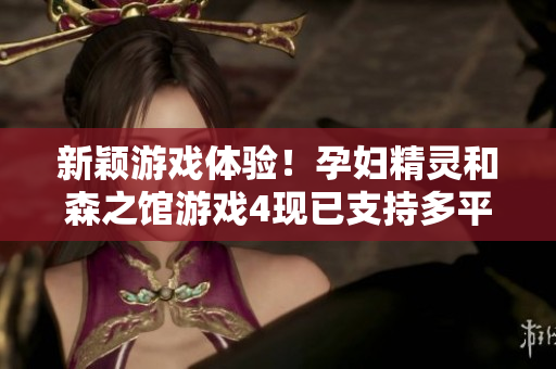 新颖游戏体验！孕妇精灵和森之馆游戏4现已支持多平台软件下载