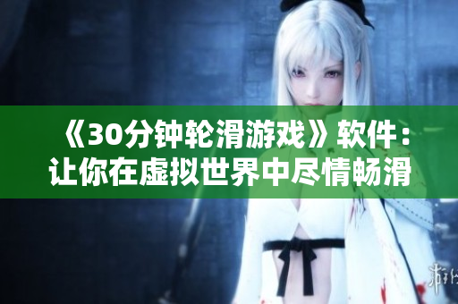 《30分钟轮滑游戏》软件：让你在虚拟世界中尽情畅滑的好选择！