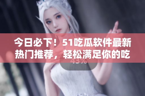 今日必下！51吃瓜软件最新热门推荐，轻松满足你的吃瓜欲望！