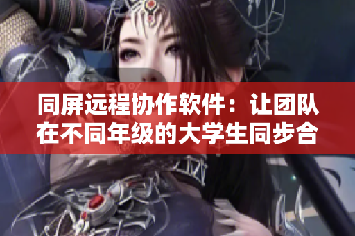 同屏远程协作软件：让团队在不同年级的大学生同步合作