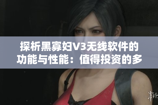 探析黑寡妇V3无线软件的功能与性能：值得投资的多功能工具