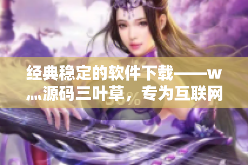 经典稳定的软件下载——w灬源码三叶草，专为互联网留下更多精彩!