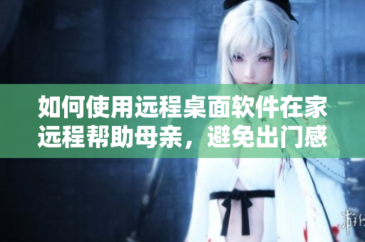 如何使用远程桌面软件在家远程帮助母亲，避免出门感染风险？