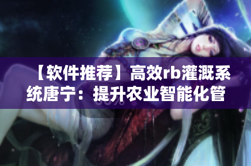 【软件推荐】高效rb灌溉系统唐宁：提升农业智能化管理能力