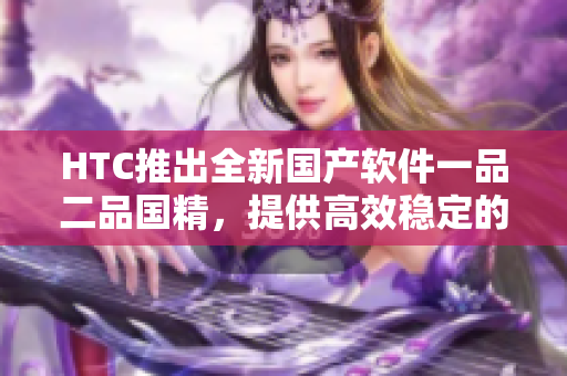 HTC推出全新国产软件一品二品国精，提供高效稳定的解决方案