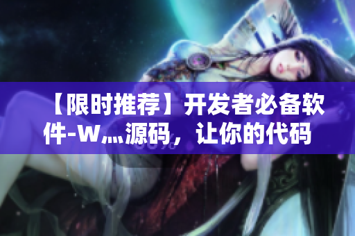 【限时推荐】开发者必备软件-W灬源码，让你的代码更高效！