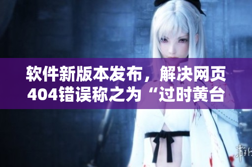 软件新版本发布，解决网页404错误称之为“过时黄台”