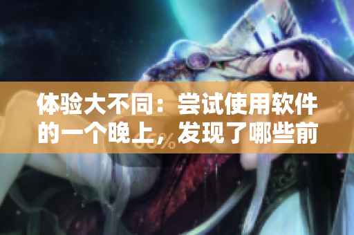体验大不同：尝试使用软件的一个晚上，发现了哪些前所未有的惊喜