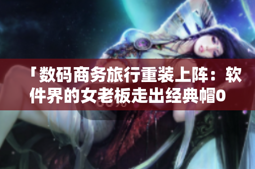 「数码商务旅行重装上阵：软件界的女老板走出经典帽02」