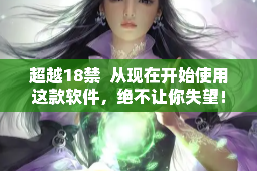 超越18禁  从现在开始使用这款软件，绝不让你失望！