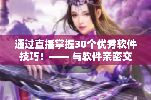 通过直播掌握30个优秀软件技巧！—— 与软件亲密交往的秘诀