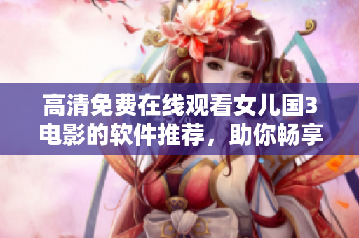 高清免费在线观看女儿国3电影的软件推荐，助你畅享精彩视觉盛宴