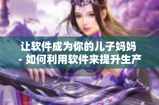 让软件成为你的儿子妈妈 - 如何利用软件来提升生产力和管理工作