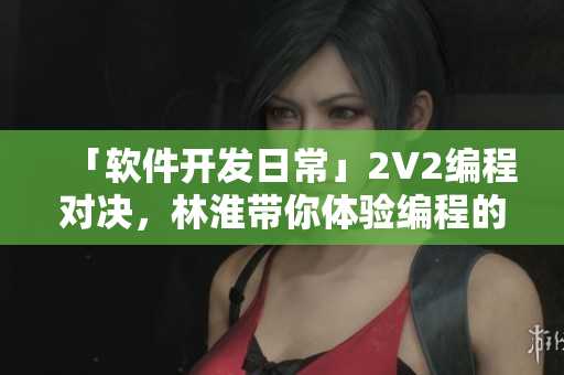 「软件开发日常」2V2编程对决，林淮带你体验编程的精髓
