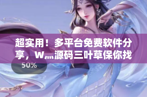 超实用！多平台免费软件分享，W灬源码三叶草保你找到最好用的。