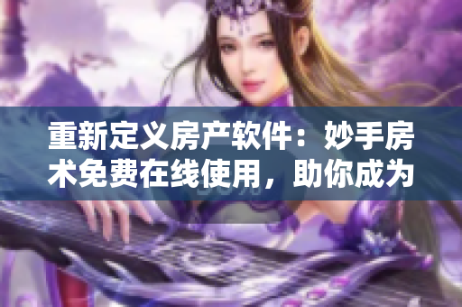 重新定义房产软件：妙手房术免费在线使用，助你成为房产精英