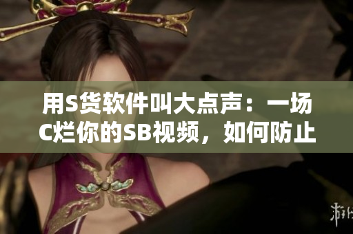 用S货软件叫大点声：一场C烂你的SB视频，如何防止下载软件中毒？