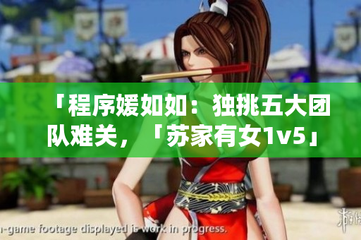 「程序媛如如：独挑五大团队难关，「苏家有女1v5」演绎软件开发挑战！」