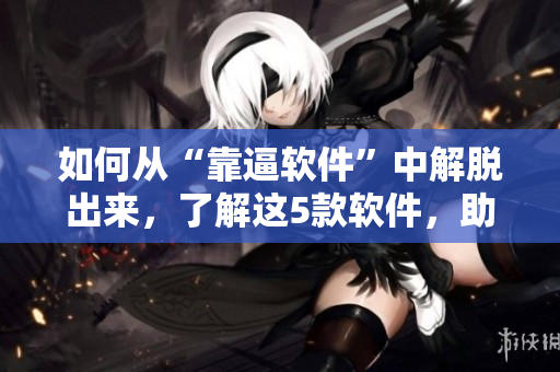 如何从“靠逼软件”中解脱出来，了解这5款软件，助你提升工作效率！